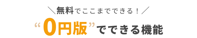 ＼無料でここまでできる！／“0円版”でできる機能