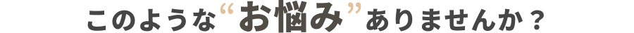 このような“お悩み”ありませんか？